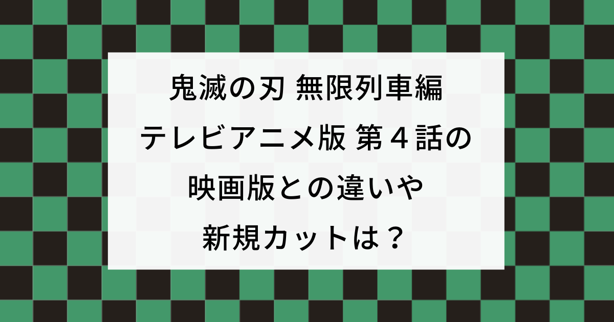 テレビアニメ版無限列車編第４話の映画版との違いや新規カットは