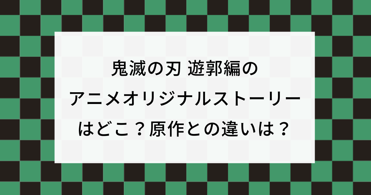 鬼滅の刃 遊郭編のアニメオリジナルストーリーはどこ 原作との違いは